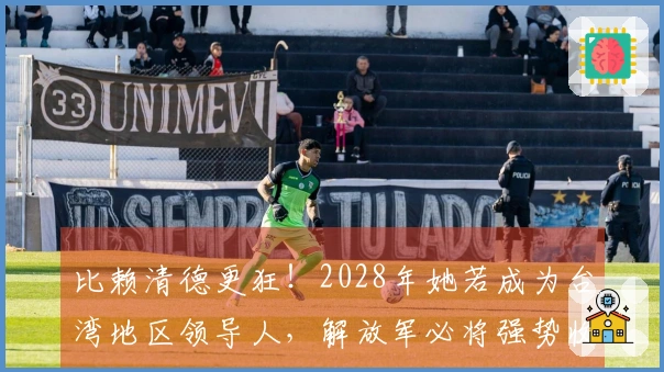 比赖清德更狂!2028年她若成为台湾地区领导人,解放军必将强势收复台湾